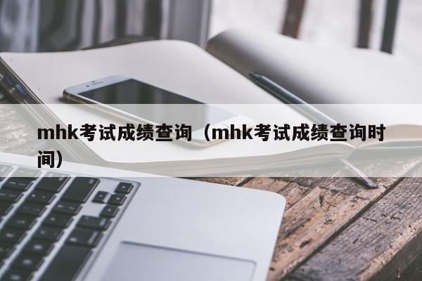 mhk考试成绩查询（mhk考试成绩查询时间）